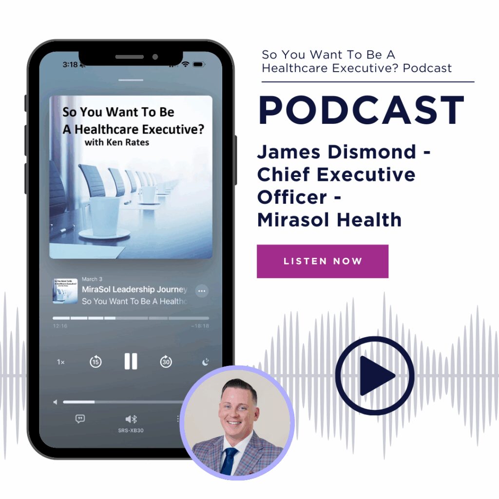 So You Want To Be A Healthcare Executive? Podcast. James Dismond - Chief Executive Officer - Mirasol Health. Listen Now.