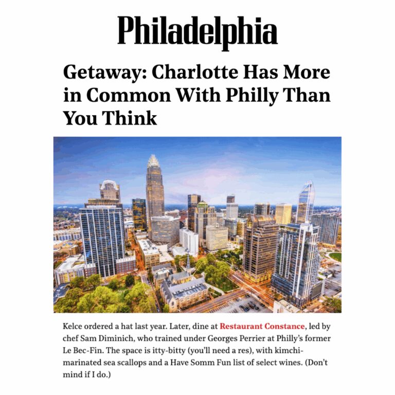 PHILADELPHIA, Getaway: Charlotte Has More in Common With Philly Than You Think. Later, dine at Restaurant Constance, led by chef Sam Diminich, who trained under Georges Perrier at Philly’s former Le Bec-Fin. The space is itty-bitty (you’ll need a res), with kimchi-marinated sea scallops and a Have Somm Fun list of select wines. (Don’t mind if I do.)